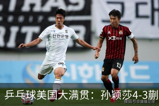 乒乓球美国大满贯：孙颖莎4-3蒯曼 四大满贯女单均已折桂