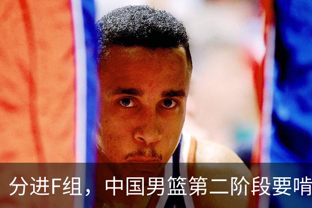 分进F组，中国男篮第二阶段要啃黎巴嫩卡塔尔，沙特是关键