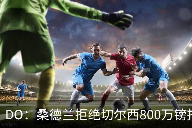 DO：桑德兰拒绝切尔西800万镑报扎卡 认为该报价不尊重球员与球队